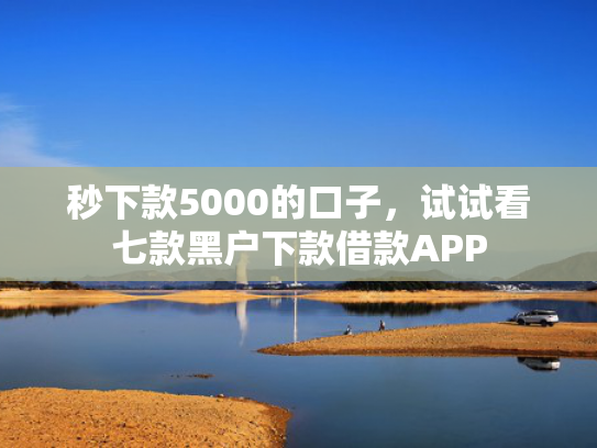 秒下款5000的口子，试试看七款黑户下款借款APP