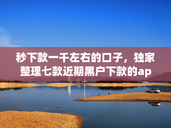秒下款一千左右的口子，独家整理七款近期黑户下款的app