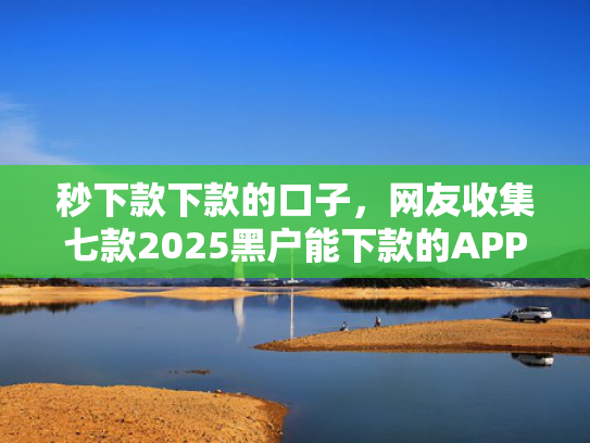 秒下款下款的口子，网友收集七款2025黑户能下款的APP