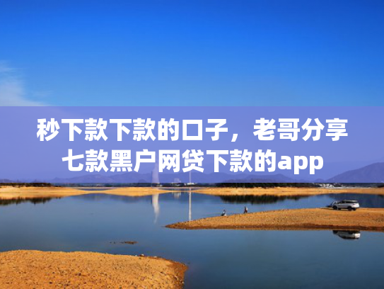 秒下款下款的口子，老哥分享七款黑户网贷下款的app
