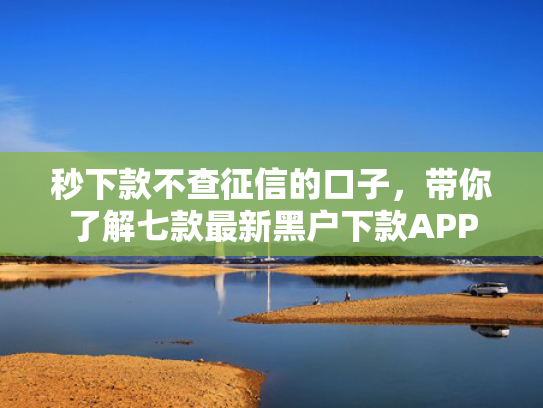 秒下款不查征信的口子，带你了解七款最新黑户下款APP