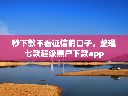 秒下款不看征信的口子，整理七款超级黑户下款app