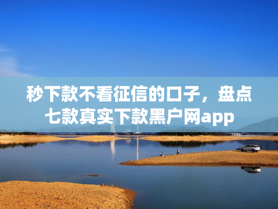 秒下款不看征信的口子，盘点七款真实下款黑户网app