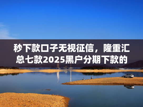秒下款口子无视征信，隆重汇总七款2025黑户分期下款的app