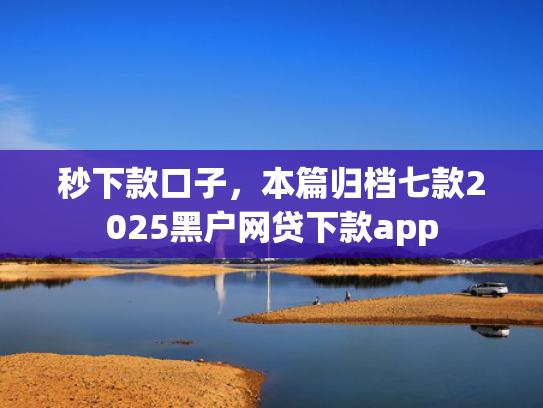 秒下款口子，本篇归档七款2025黑户网贷下款app