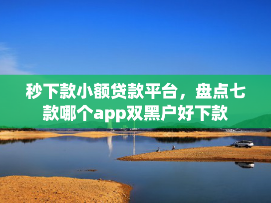 秒下款小额贷款平台，盘点七款哪个app双黑户好下款