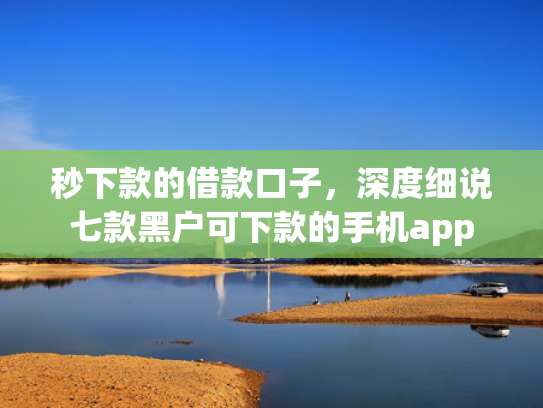 秒下款的借款口子，深度细说七款黑户可下款的手机app