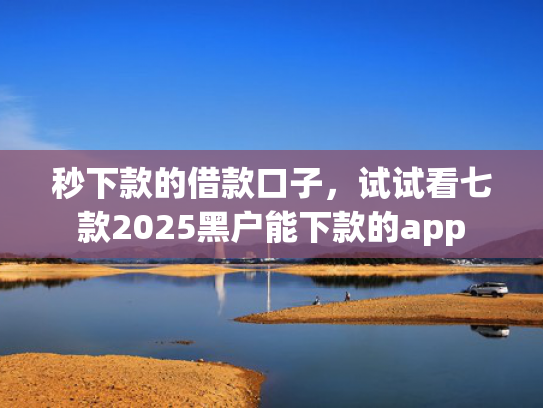 秒下款的借款口子，试试看七款2025黑户能下款的app