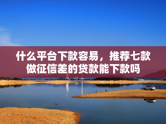 什么平台下款容易，推荐七款做征信差的贷款能下款吗