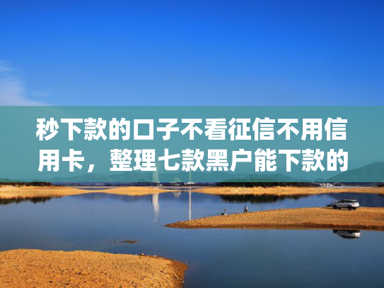 秒下款的口子不看征信不用信用卡，整理七款黑户能下款的手机app