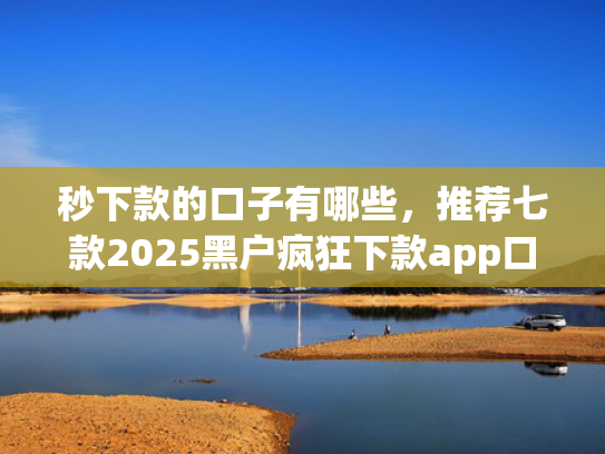 秒下款的口子有哪些，推荐七款2025黑户疯狂下款app口子