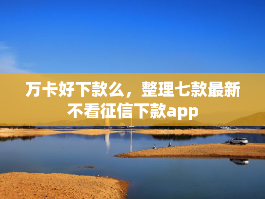 万卡好下款么，整理七款最新不看征信下款app