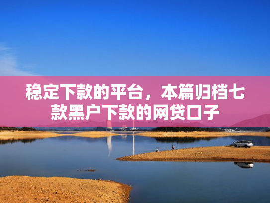 稳定下款的平台，本篇归档七款黑户下款的网贷口子