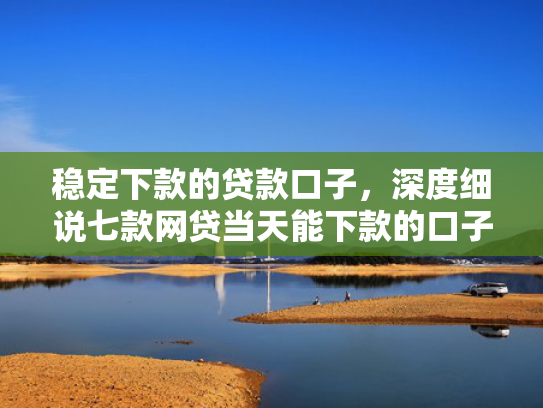 稳定下款的贷款口子，深度细说七款网贷当天能下款的口子