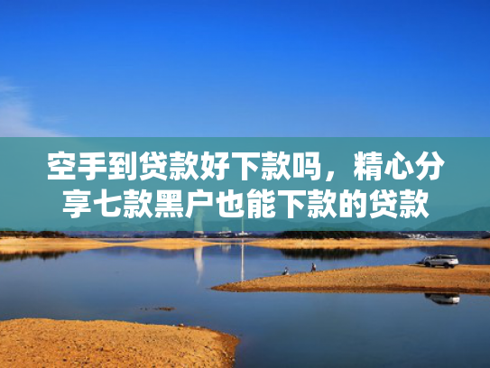 空手到贷款好下款吗，精心分享七款黑户也能下款的贷款