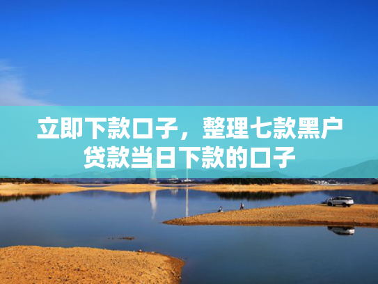 立即下款口子，整理七款黑户贷款当日下款的口子