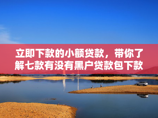 立即下款的小额贷款，带你了解七款有没有黑户贷款包下款的