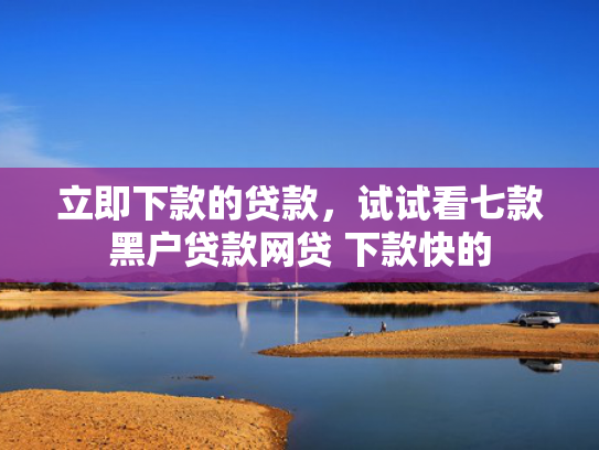立即下款的贷款，试试看七款黑户贷款网贷 下款快的