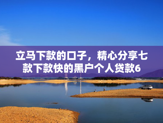 立马下款的口子，精心分享七款下款快的黑户个人贷款6