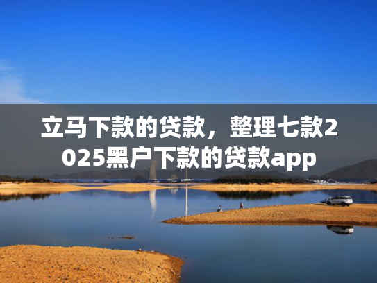 立马下款的贷款，整理七款2025黑户下款的贷款app