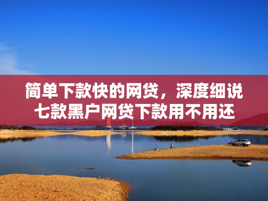 简单下款快的网贷，深度细说七款黑户网贷下款用不用还