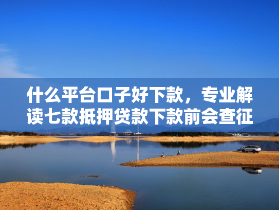 什么平台口子好下款，专业解读七款抵押贷款下款前会查征信