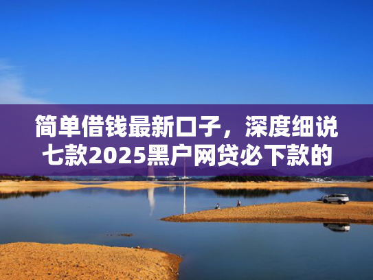 简单借钱最新口子，深度细说七款2025黑户网贷必下款的平台