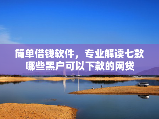 简单借钱软件，专业解读七款哪些黑户可以下款的网贷