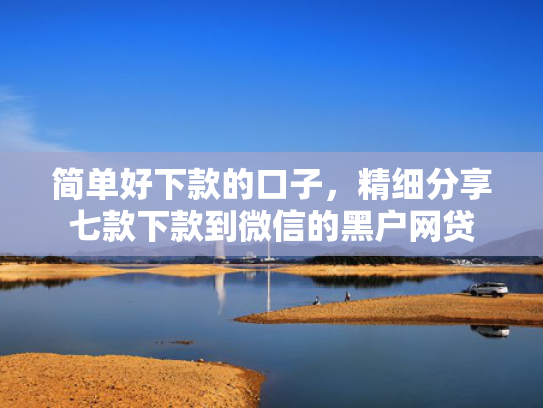 简单好下款的口子，精细分享七款下款到微信的黑户网贷