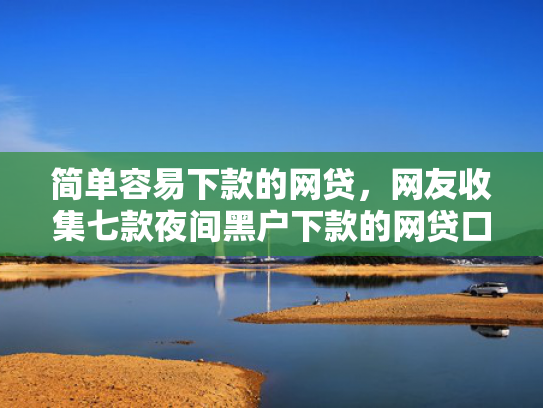 简单容易下款的网贷，网友收集七款夜间黑户下款的网贷口子