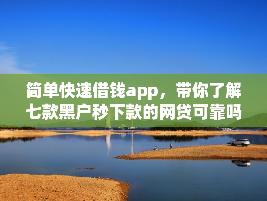 简单快速借钱app，带你了解七款黑户秒下款的网贷可靠吗