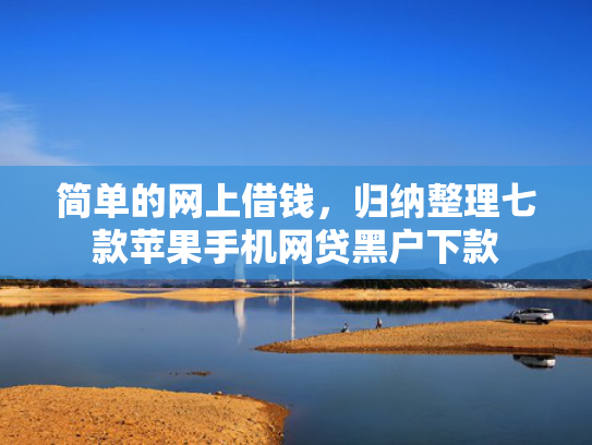 简单的网上借钱，归纳整理七款苹果手机网贷黑户下款