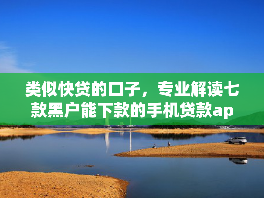 类似快贷的口子，专业解读七款黑户能下款的手机贷款app