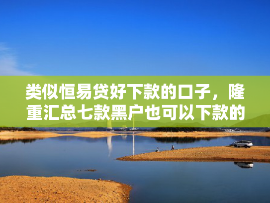 类似恒易贷好下款的口子，隆重汇总七款黑户也可以下款的贷款