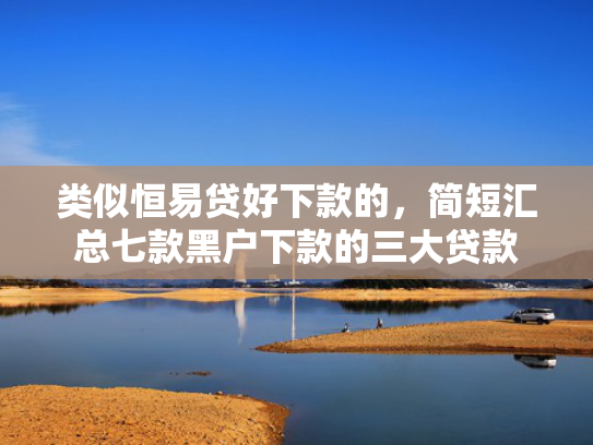类似恒易贷好下款的，简短汇总七款黑户下款的三大贷款
