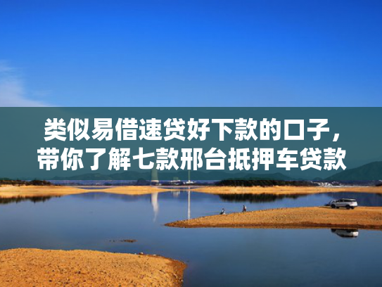 类似易借速贷好下款的口子，带你了解七款邢台抵押车贷款黑户可下款