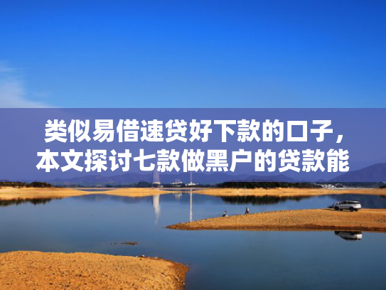 类似易借速贷好下款的口子，本文探讨七款做黑户的贷款能下款吗