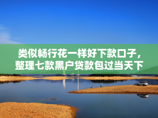 类似畅行花一样好下款口子，整理七款黑户贷款包过当天下款