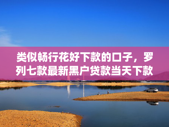 类似畅行花好下款的口子，罗列七款最新黑户贷款当天下款app