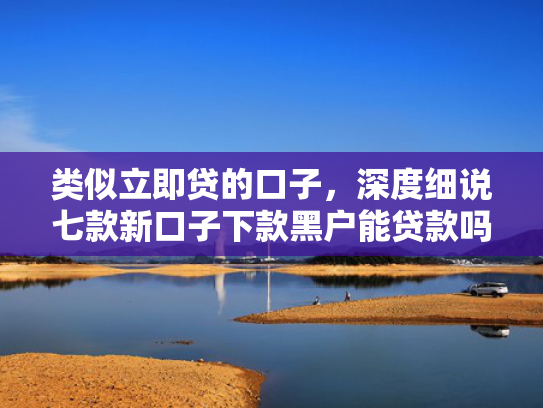 类似立即贷的口子，深度细说七款新口子下款黑户能贷款吗