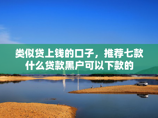类似贷上钱的口子，推荐七款什么贷款黑户可以下款的