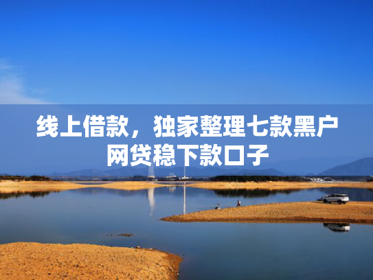 线上借款，独家整理七款黑户网贷稳下款口子