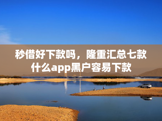 秒借好下款吗，隆重汇总七款什么app黑户容易下款