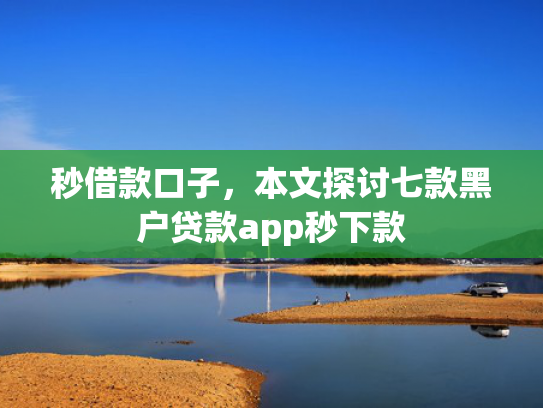 秒借款口子，本文探讨七款黑户贷款app秒下款