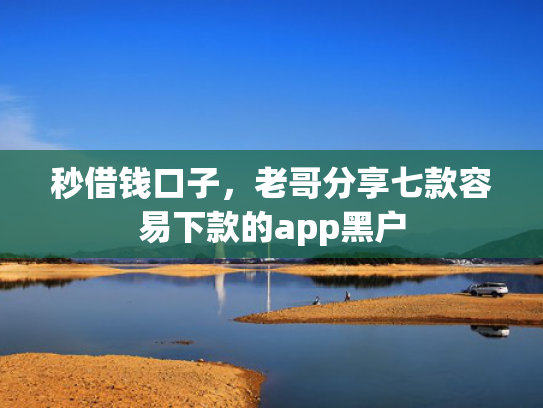 秒借钱口子，老哥分享七款容易下款的app黑户