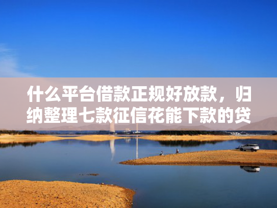 什么平台借款正规好放款，归纳整理七款征信花能下款的贷款