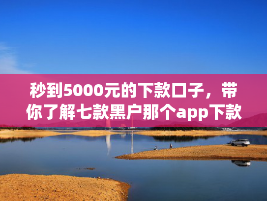 秒到5000元的下款口子，带你了解七款黑户那个app下款