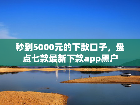 秒到5000元的下款口子，盘点七款最新下款app黑户
