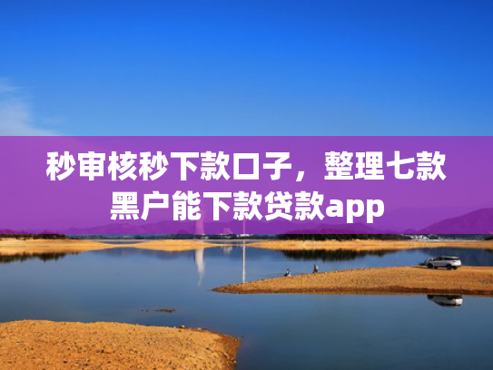 秒审核秒下款口子，整理七款黑户能下款贷款app