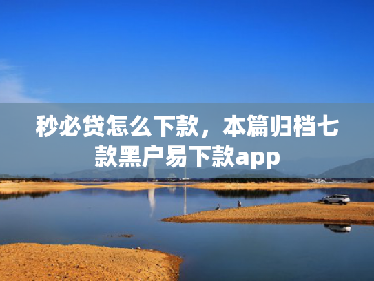 秒必贷怎么下款，本篇归档七款黑户易下款app